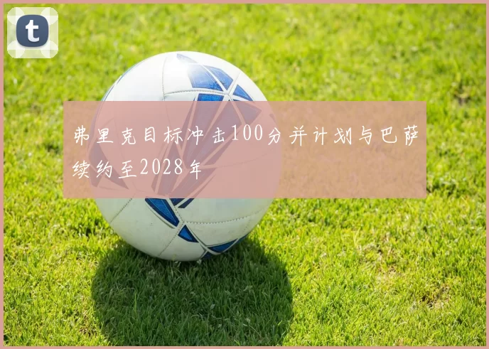 弗里克目标冲击100分并计划与巴萨续约至2028年
