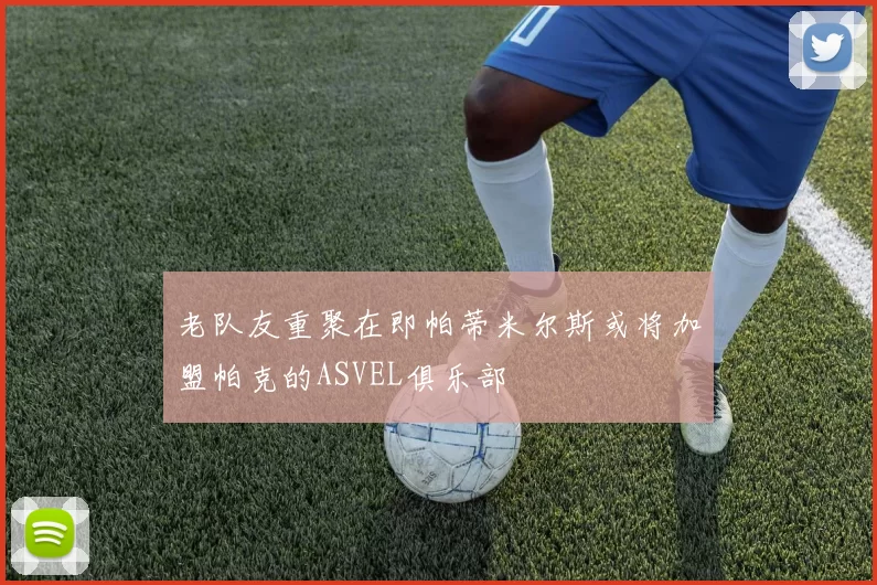 老队友重聚在即帕蒂米尔斯或将加盟帕克的ASVEL俱乐部
