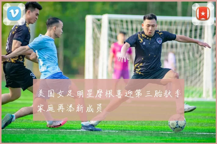美国女足明星摩根喜迎第三胎秋季家庭再添新成员