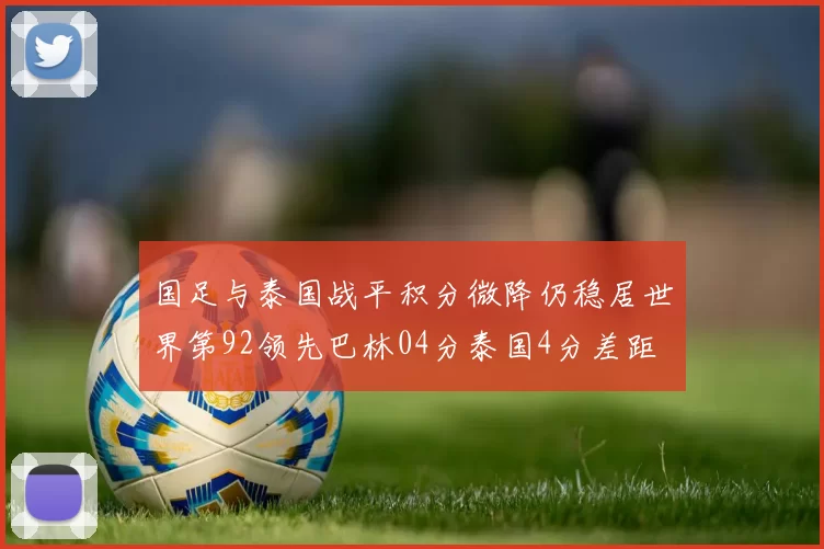 国足与泰国战平积分微降仍稳居世界第92领先巴林04分泰国4分差距
