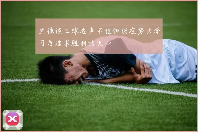 里德谈三球名声不佳但仍在努力学习与追求胜利的决心