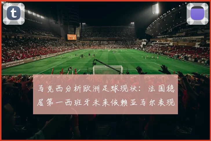 马克西分析欧洲足球现状：法国稳居第一西班牙未来依赖亚马尔表现