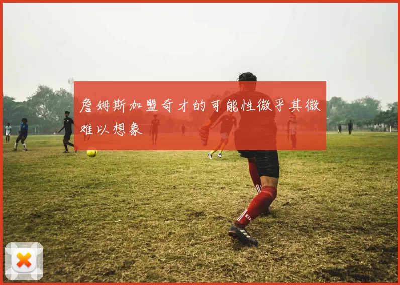 詹姆斯加盟奇才的可能性微乎其微难以想象