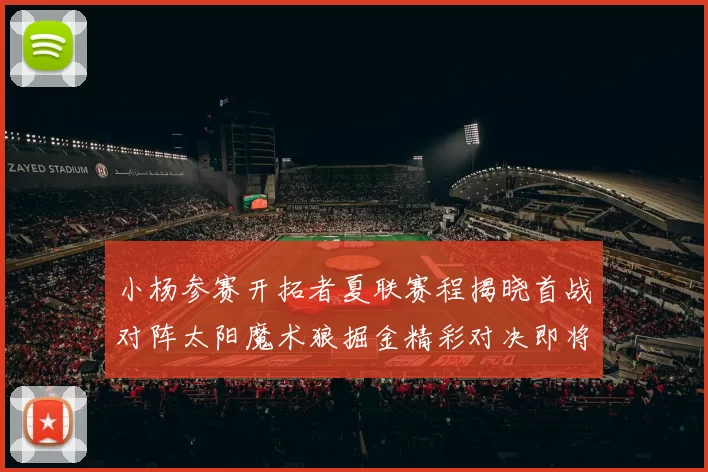 小杨参赛开拓者夏联赛程揭晓首战对阵太阳魔术狼掘金精彩对决即将开启