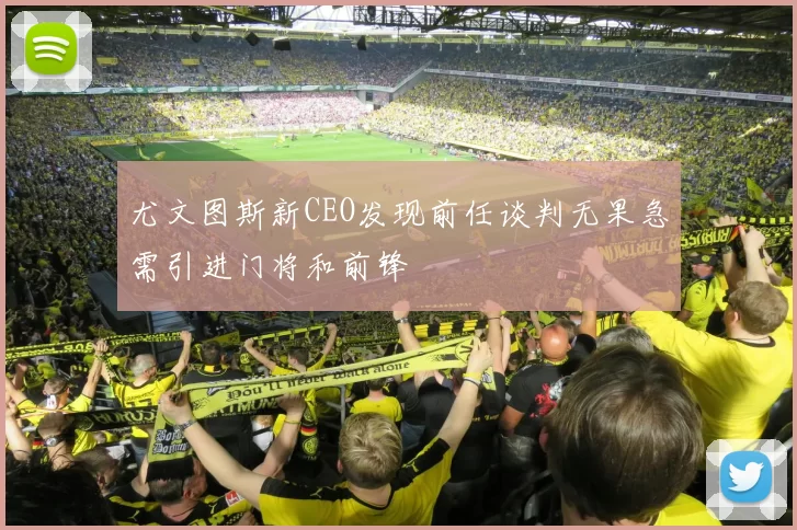 尤文图斯新CEO发现前任谈判无果急需引进门将和前锋
