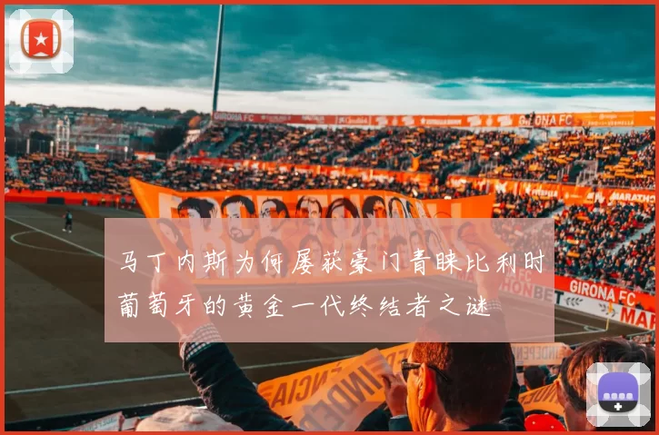 马丁内斯为何屡获豪门青睐比利时葡萄牙的黄金一代终结者之谜