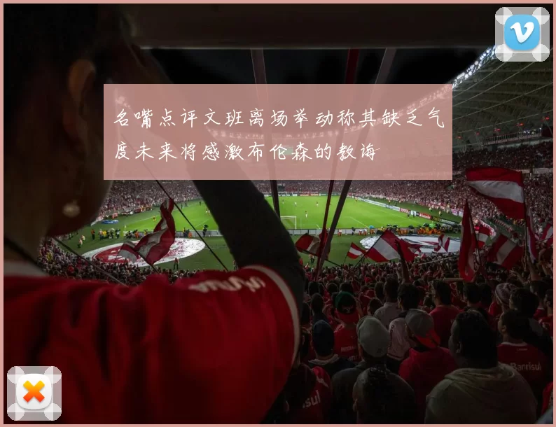 名嘴点评文班离场举动称其缺乏气度未来将感激布伦森的教诲