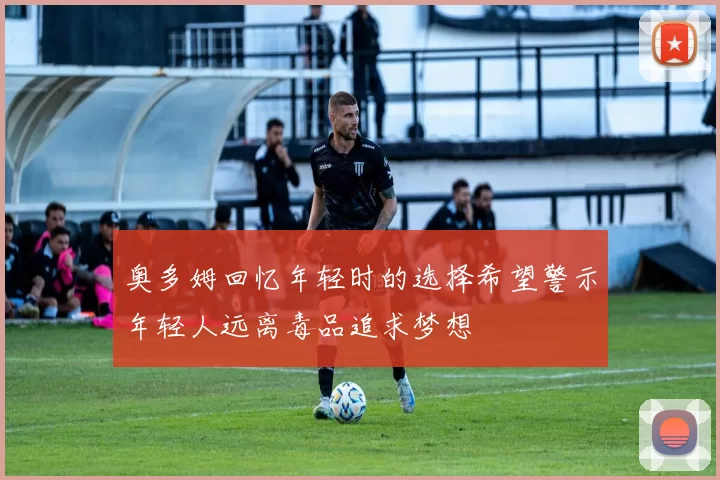 奥多姆回忆年轻时的选择希望警示年轻人远离毒品追求梦想