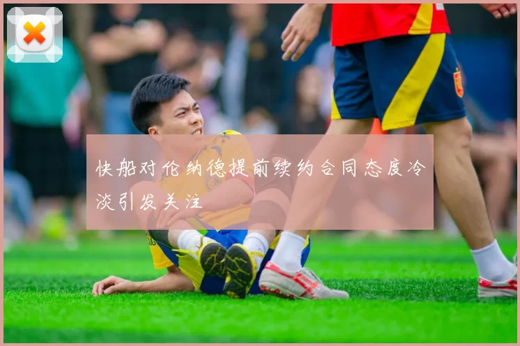 快船对伦纳德提前续约合同态度冷淡引发关注