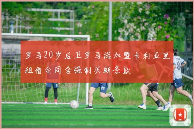 罗马20岁后卫罗马诺加盟卡利亚里租借合同含强制买断条款