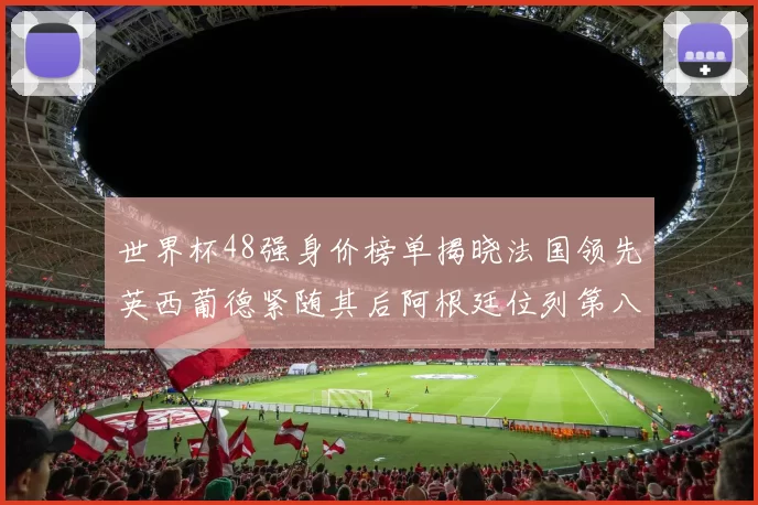 世界杯48强身价榜单揭晓法国领先英西葡德紧随其后阿根廷位列第八