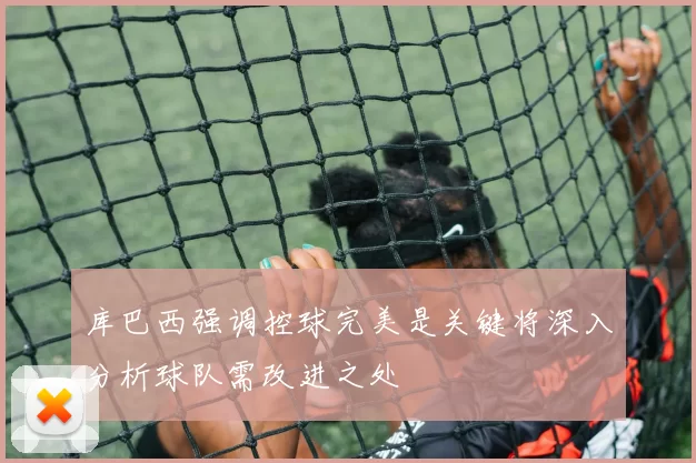 库巴西强调控球完美是关键将深入分析球队需改进之处