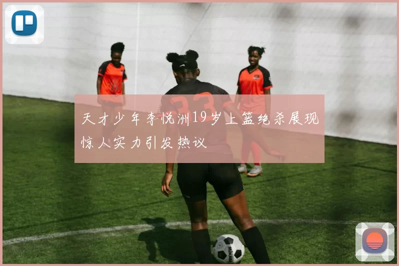 天才少年李悦洲19岁上篮绝杀展现惊人实力引发热议